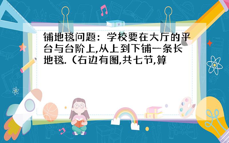 铺地毯问题：学校要在大厅的平台与台阶上,从上到下铺一条长地毯.（右边有图,共七节,算