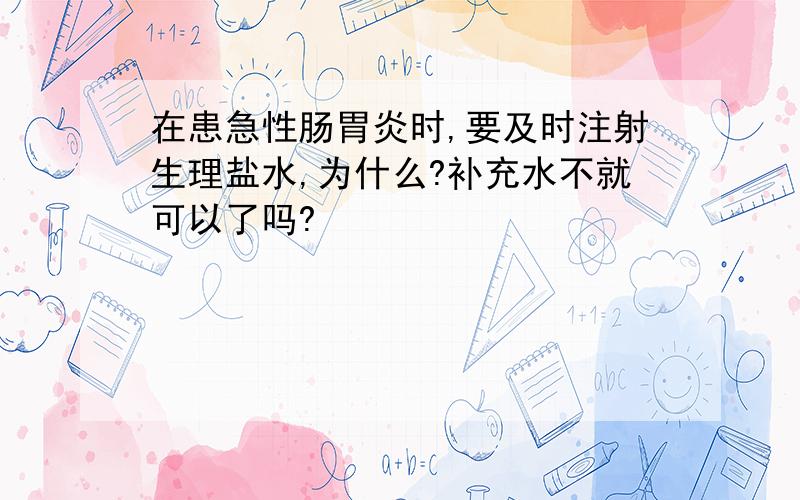 在患急性肠胃炎时,要及时注射生理盐水,为什么?补充水不就可以了吗?