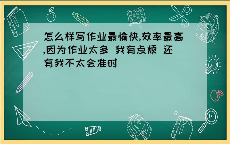 怎么样写作业最愉快,效率最高,因为作业太多 我有点烦 还有我不太会准时