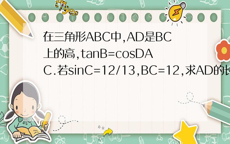 在三角形ABC中,AD是BC上的高,tanB=cosDAC.若sinC=12/13,BC=12,求AD的长.