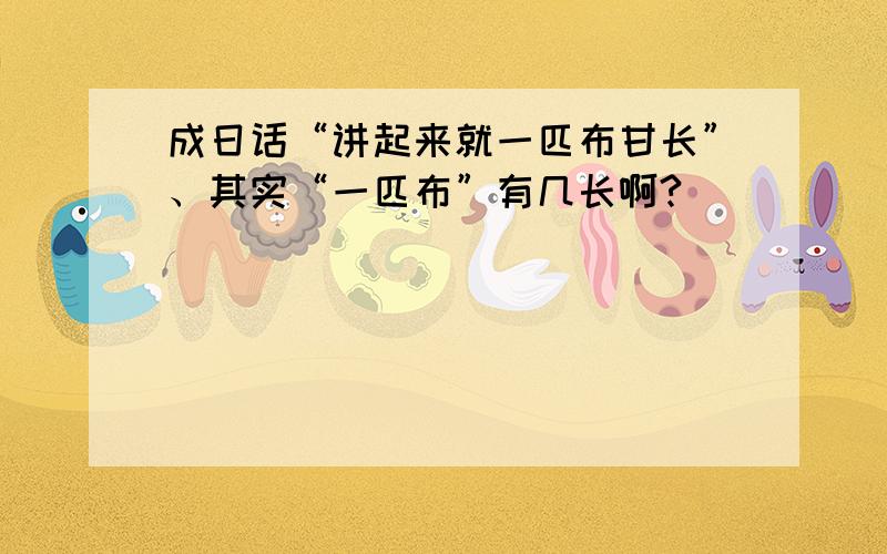 成日话“讲起来就一匹布甘长”、其实“一匹布”有几长啊?