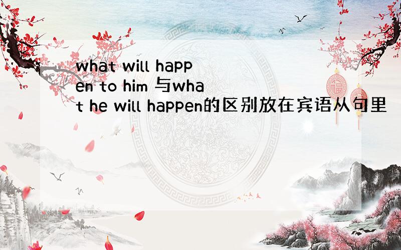 what will happen to him 与what he will happen的区别放在宾语从句里