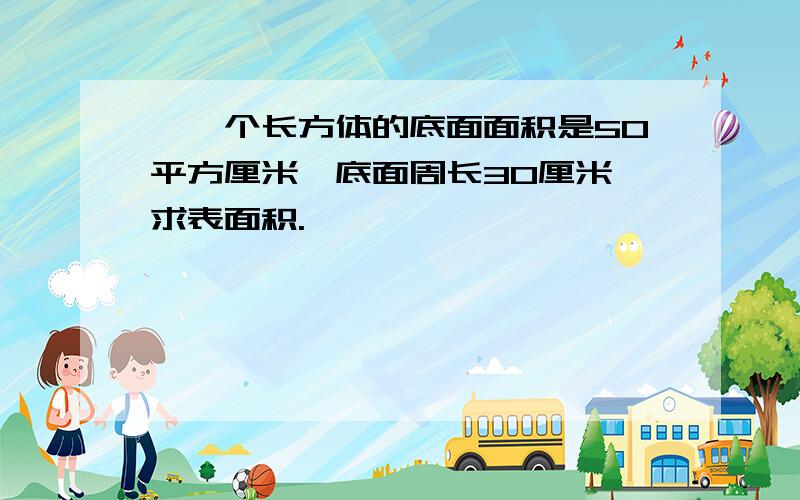 、一个长方体的底面面积是50平方厘米,底面周长30厘米,求表面积.