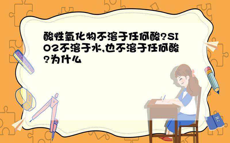 酸性氧化物不溶于任何酸?SIO2不溶于水,也不溶于任何酸?为什么