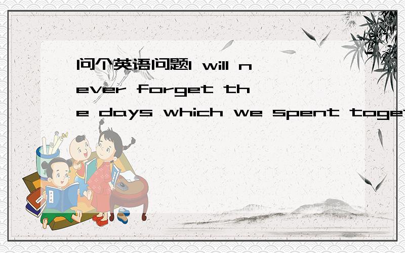 问个英语问题I will never forget the days which we spent together.I