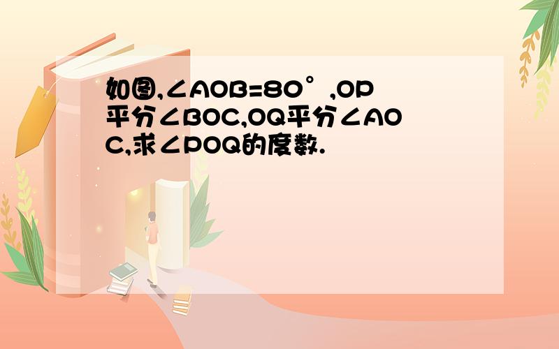 如图,∠AOB=80°,OP平分∠BOC,OQ平分∠AOC,求∠POQ的度数.