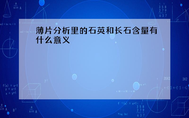 薄片分析里的石英和长石含量有什么意义