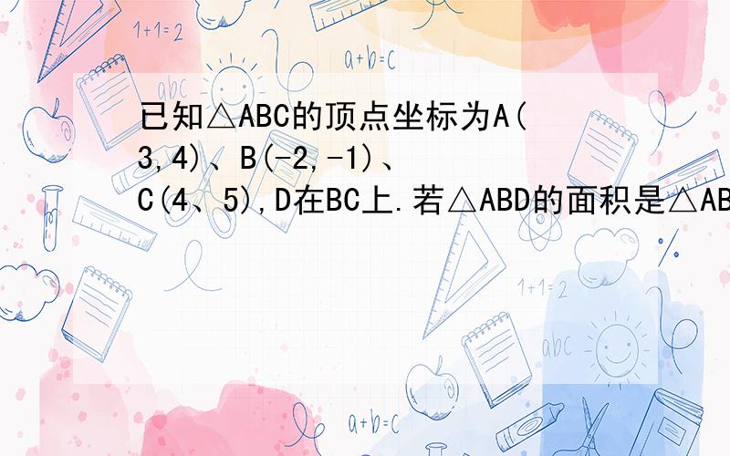 已知△ABC的顶点坐标为A(3,4)、B(-2,-1)、C(4、5),D在BC上.若△ABD的面积是△ABC面积的1/3