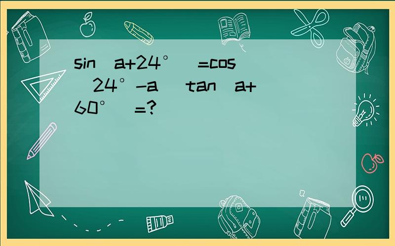 sin(a+24°)=cos(24°-a) tan(a+60°)=?