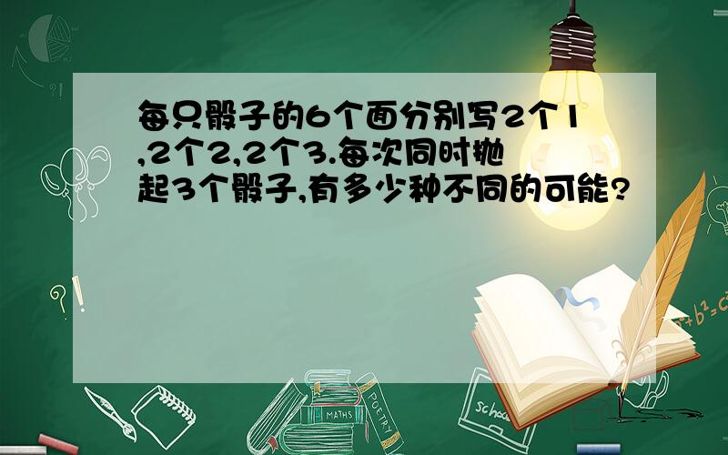 每只骰子的6个面分别写2个1,2个2,2个3.每次同时抛起3个骰子,有多少种不同的可能?