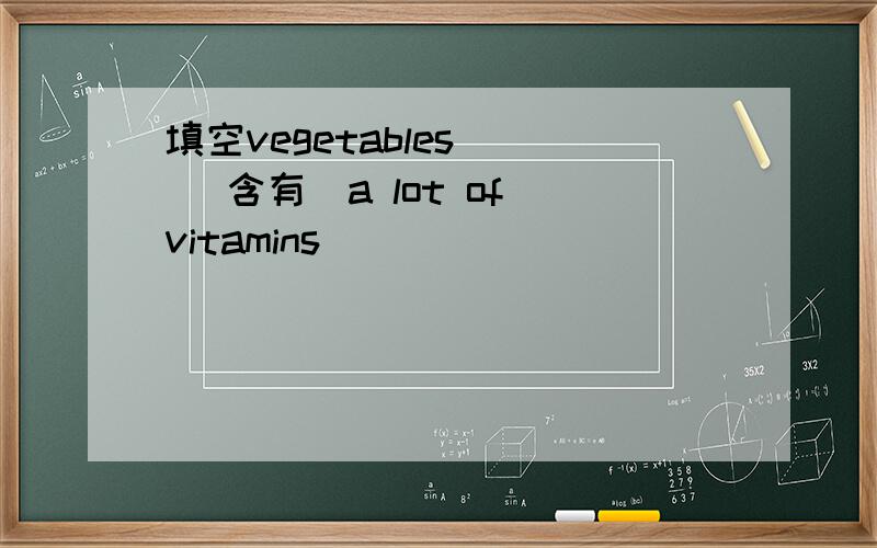 填空vegetables _ (含有)a lot of vitamins