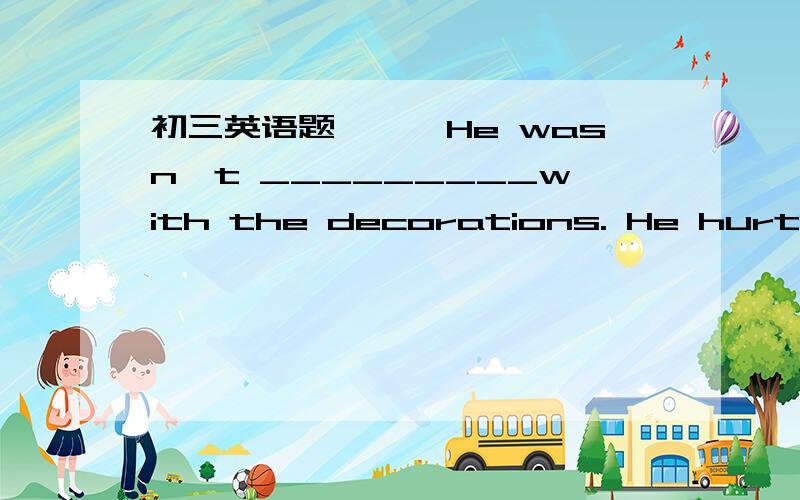 初三英语题```He wasn't _________with the decorations. He hurt him