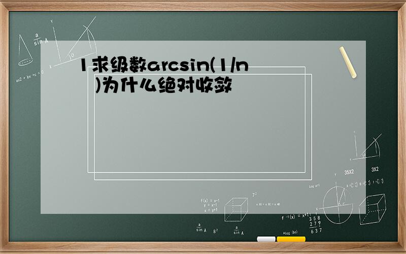 1求级数arcsin(1/n²)为什么绝对收敛