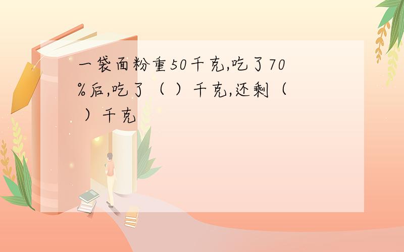 一袋面粉重50千克,吃了70%后,吃了（ ）千克,还剩（ ）千克