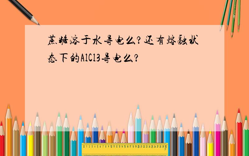 蔗糖溶于水导电么?还有熔融状态下的AlCl3导电么?