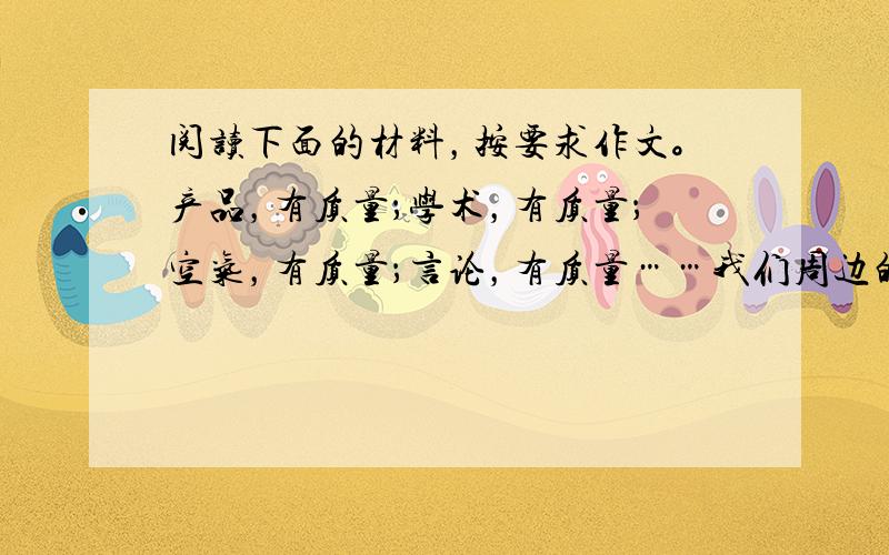 阅读下面的材料，按要求作文。产品，有质量；学术，有质量；空气，有质量；言论，有质量……我们周边的一切都有质量。追求生活的