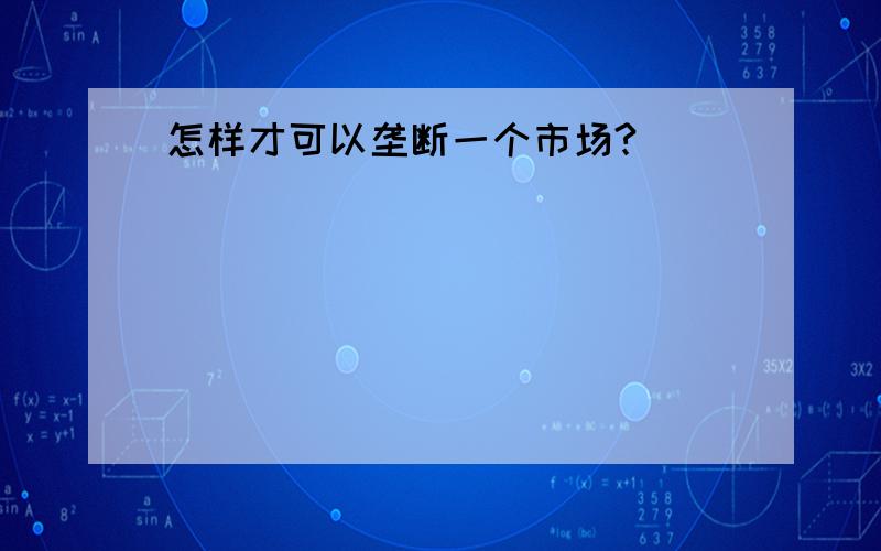 怎样才可以垄断一个市场?