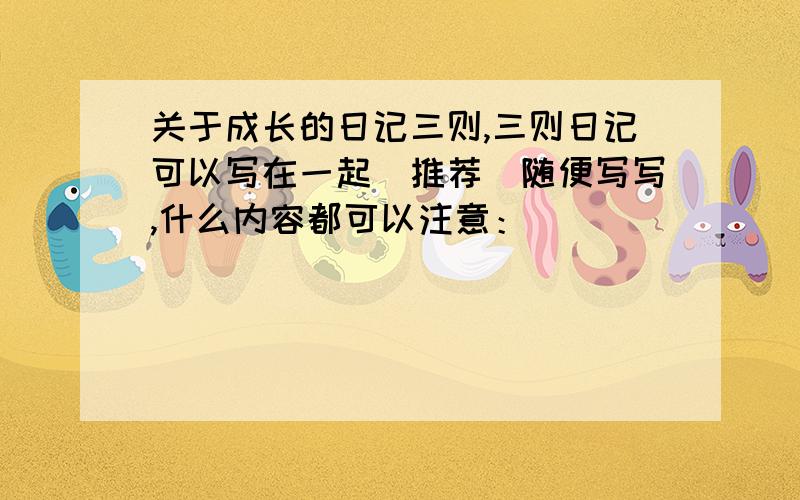 关于成长的日记三则,三则日记可以写在一起（推荐）随便写写,什么内容都可以注意：