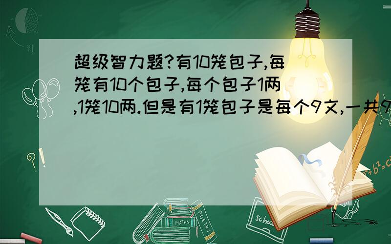 超级智力题?有10笼包子,每笼有10个包子,每个包子1两,1笼10两.但是有1笼包子是每个9文,一共9两.问用称称一次就