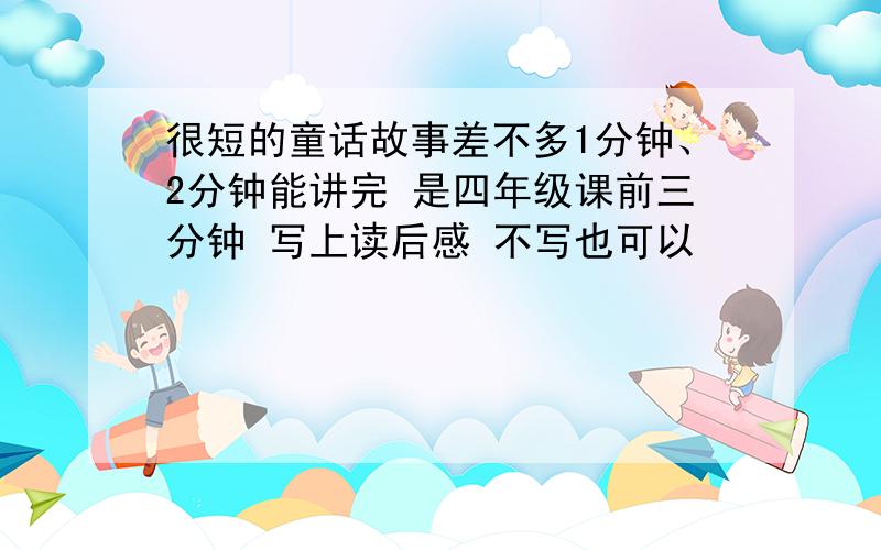 很短的童话故事差不多1分钟、2分钟能讲完 是四年级课前三分钟 写上读后感 不写也可以