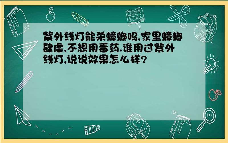 紫外线灯能杀蟑螂吗,家里蟑螂肆虐,不想用毒药.谁用过紫外线灯,说说效果怎么样?