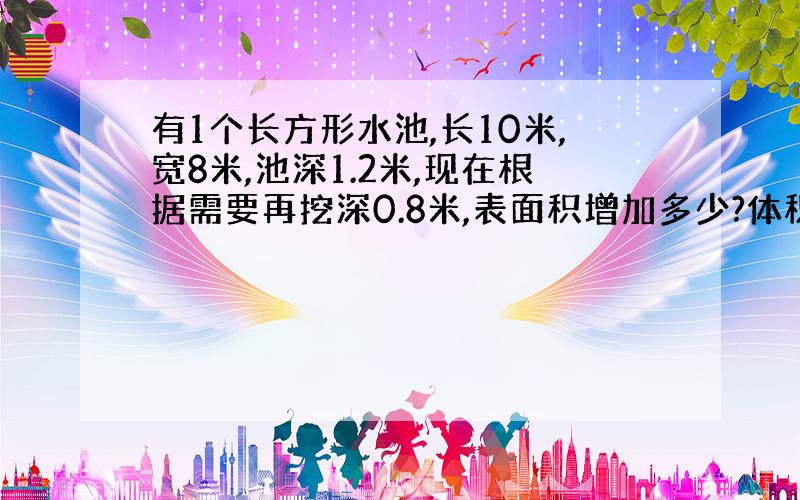 有1个长方形水池,长10米,宽8米,池深1.2米,现在根据需要再挖深0.8米,表面积增加多少?体积增加多少?