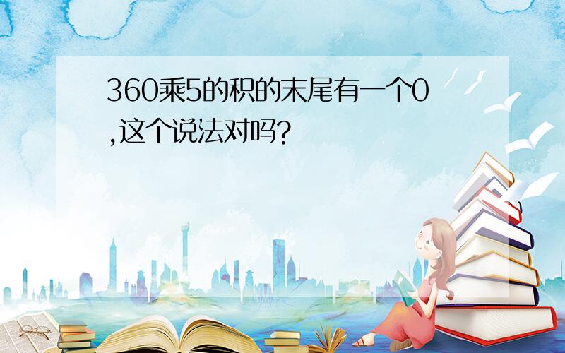 360乘5的积的末尾有一个0,这个说法对吗?