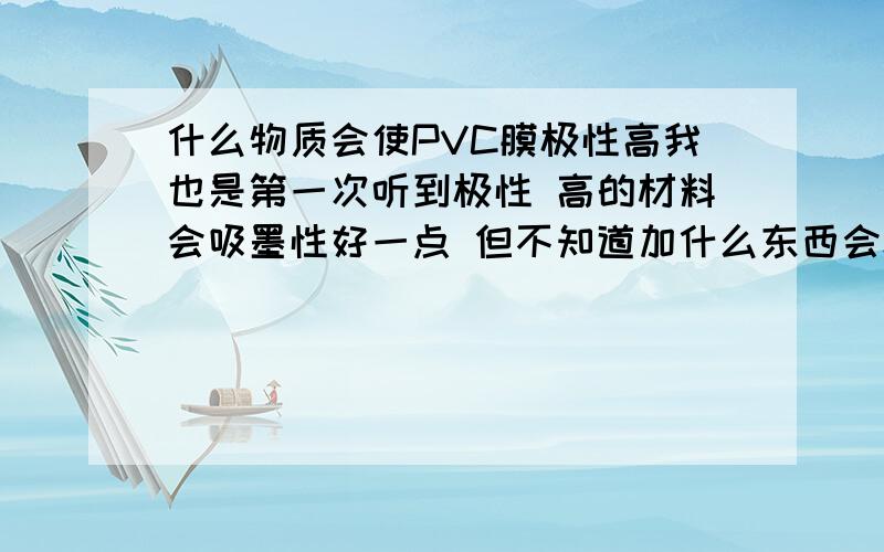 什么物质会使PVC膜极性高我也是第一次听到极性 高的材料会吸墨性好一点 但不知道加什么东西会极性高