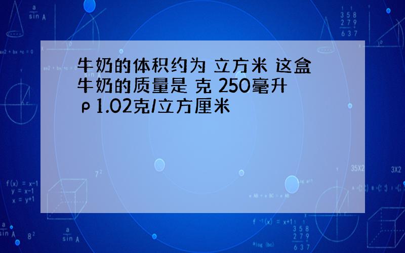 牛奶的体积约为 立方米 这盒牛奶的质量是 克 250毫升ρ1.02克/立方厘米