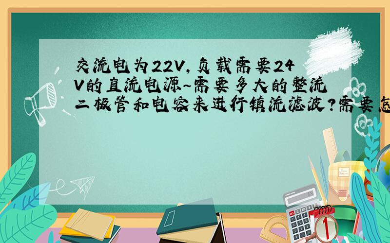 交流电为22V,负载需要24V的直流电源～需要多大的整流二极管和电容来进行镇流滤波?需要怎么得到