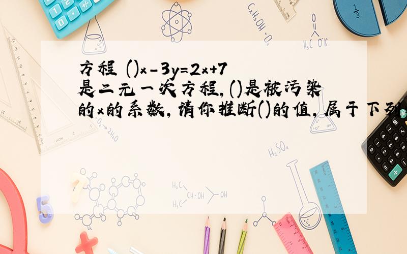 方程 ()x-3y=2x+7是二元一次方程,()是被污染的x的系数,请你推断()的值,属于下列情况中的是