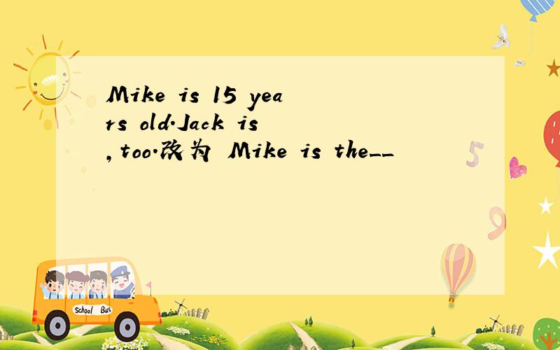 Mike is 15 years old.Jack is,too.改为 Mike is the__