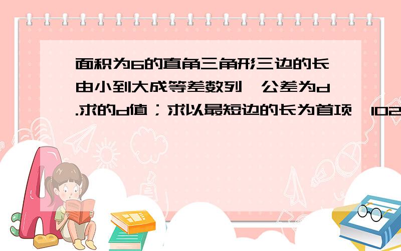 面积为6的直角三角形三边的长由小到大成等差数列,公差为d.求的d值；求以最短边的长为首项,102为第几项