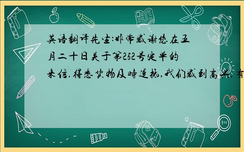 英语翻译先生:非常感谢您在五月二十日关于第252号定单的来信.得悉货物及时运抵,我们感到高兴.有关第46号箱错运货物一事