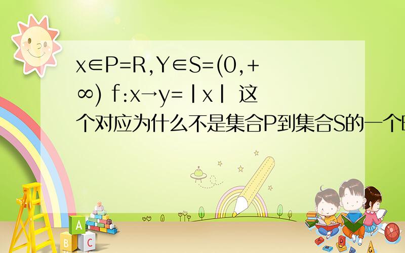 x∈P=R,Y∈S=(0,+∞) f:x→y=|x| 这个对应为什么不是集合P到集合S的一个映射