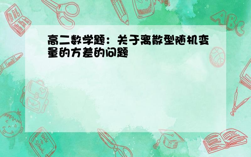 高二数学题：关于离散型随机变量的方差的问题