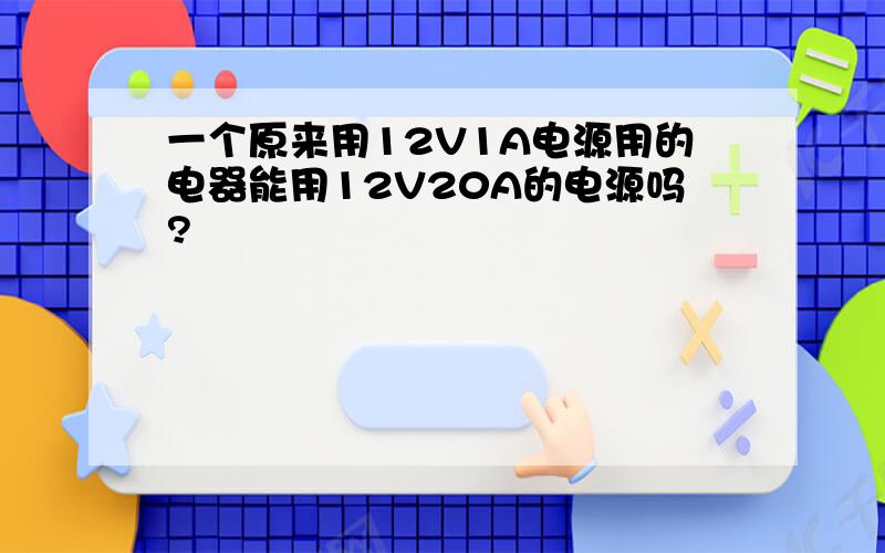 一个原来用12V1A电源用的电器能用12V20A的电源吗?