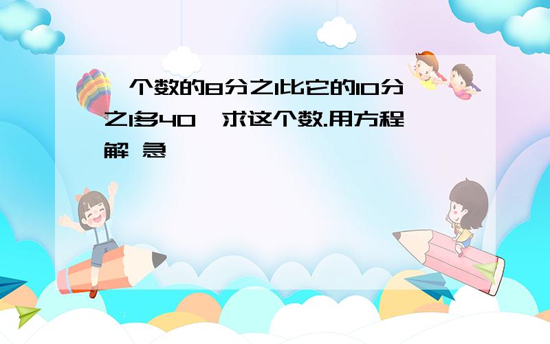 一个数的8分之1比它的10分之1多40,求这个数.用方程解 急