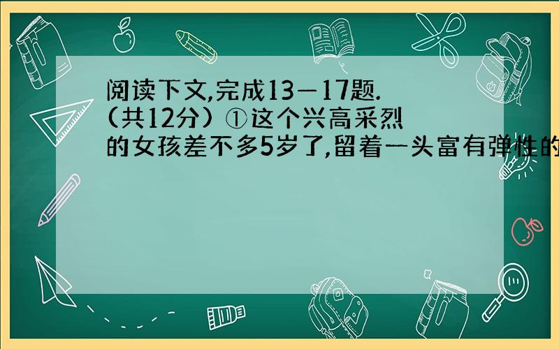 阅读下文,完成13—17题.(共12分) ①这个兴高采烈的女孩差不多5岁了,留着一头富有弹性的金黄卷发.她