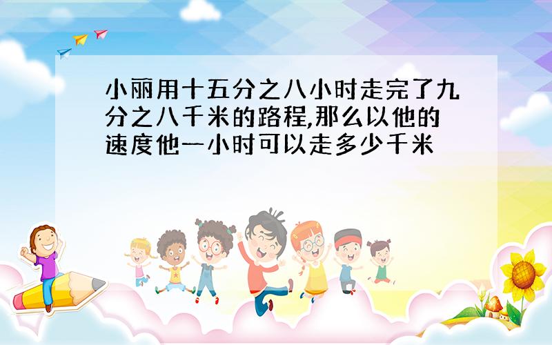 小丽用十五分之八小时走完了九分之八千米的路程,那么以他的速度他一小时可以走多少千米