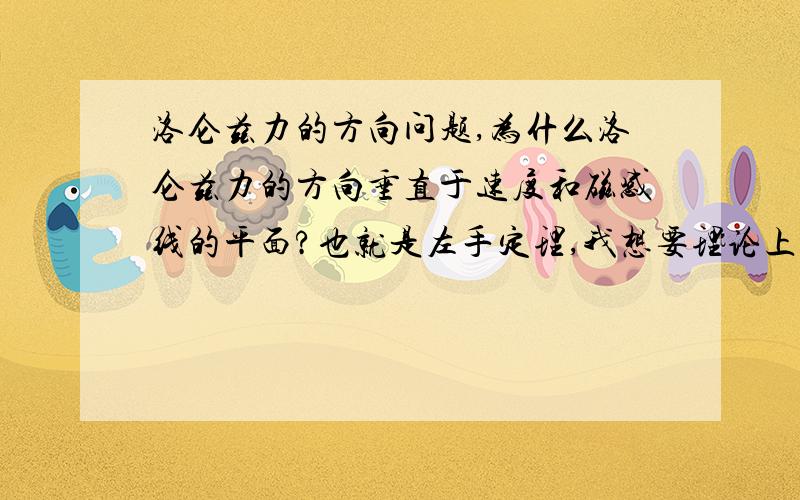 洛仑兹力的方向问题,为什么洛仑兹力的方向垂直于速度和磁感线的平面?也就是左手定理,我想要理论上的解释.望高手赐教.还有就