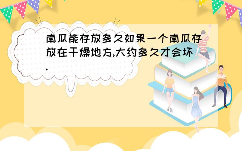 南瓜能存放多久如果一个南瓜存放在干燥地方,大约多久才会坏.