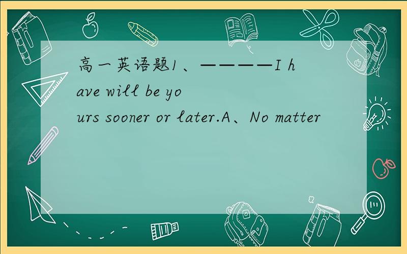 高一英语题1、————I have will be yours sooner or later.A、No matter