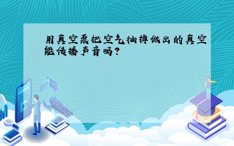 用真空泵把空气抽掉做出的真空能传播声音吗?