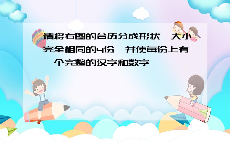 请将右图的台历分成形状、大小完全相同的4份,并使每份上有一个完整的汉字和数字