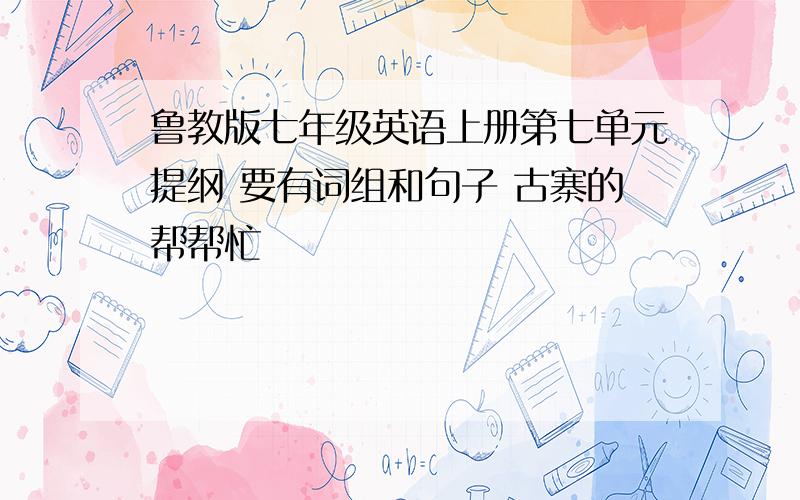 鲁教版七年级英语上册第七单元提纲 要有词组和句子 古寨的帮帮忙