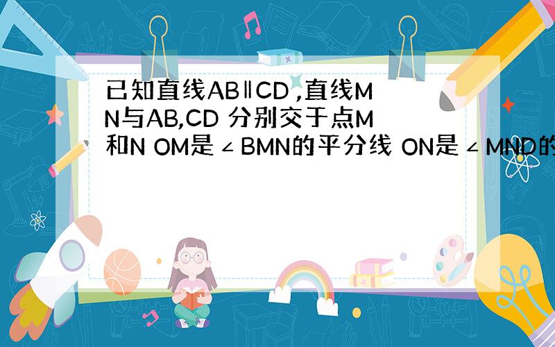 已知直线AB‖CD ,直线MN与AB,CD 分别交于点M和N OM是∠BMN的平分线 ON是∠MND的平分线 ,请判断O