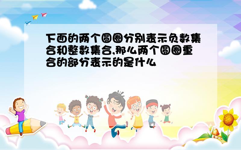 下面的两个圆圈分别表示负数集合和整数集合,那么两个圆圈重合的部分表示的是什么