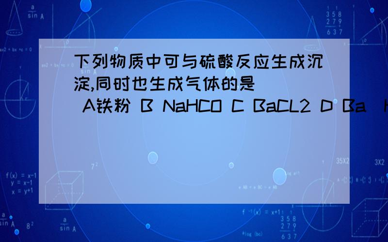 下列物质中可与硫酸反应生成沉淀,同时也生成气体的是（ ） A铁粉 B NaHCO C BaCL2 D Ba(HCO3)2