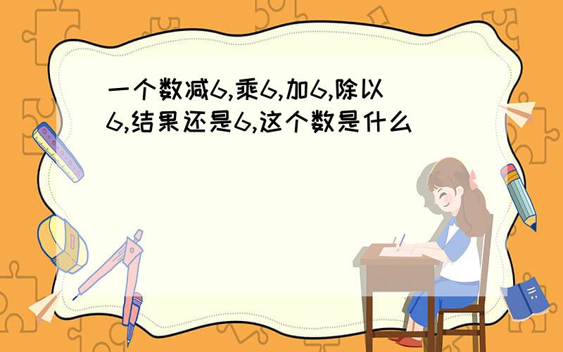 一个数减6,乘6,加6,除以6,结果还是6,这个数是什么